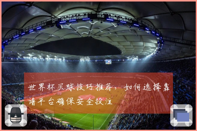 世界杯买球技巧推荐，如何选择靠谱平台确保安全投注