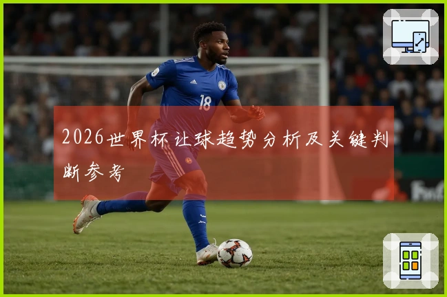 2026世界杯让球趋势分析及关键判断参考