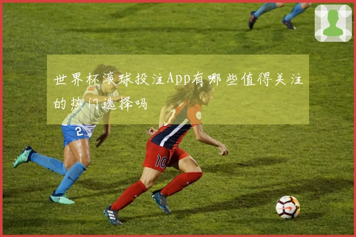 世界杯滚球投注App有哪些值得关注的热门选择吗
