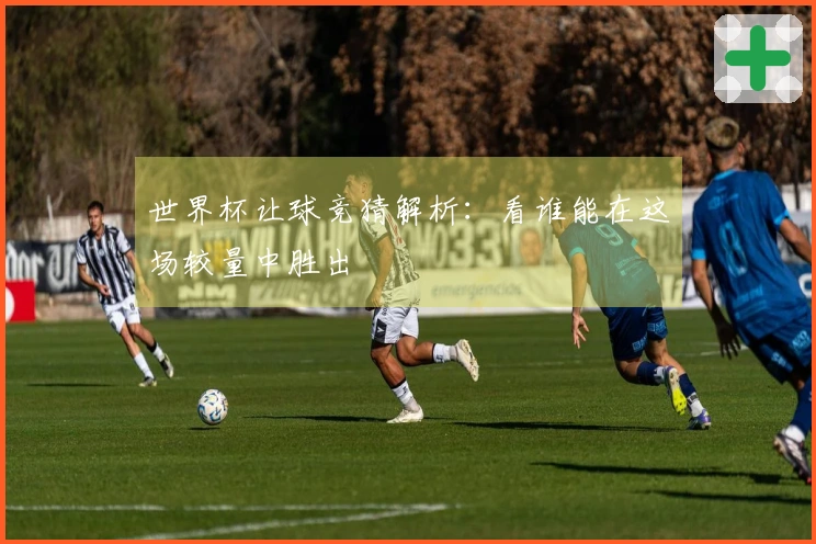 世界杯让球竞猜解析：看谁能在这场较量中胜出