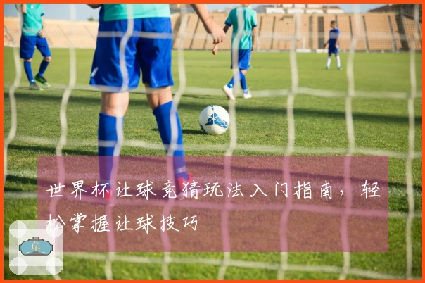 世界杯让球竞猜玩法入门指南，轻松掌握让球技巧