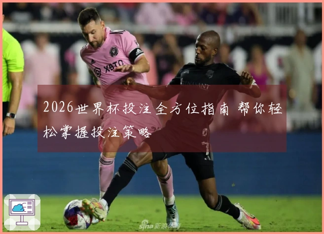 2026世界杯投注全方位指南 帮你轻松掌握投注策略