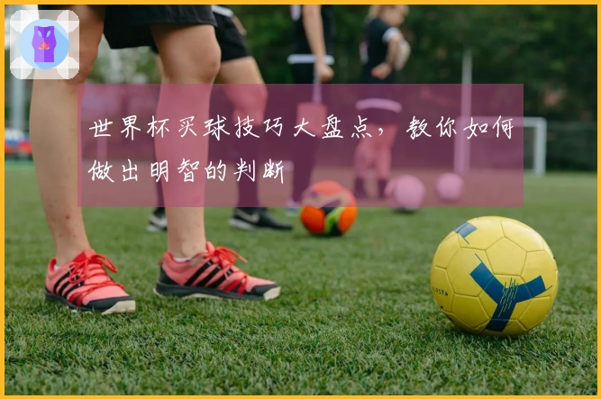 世界杯买球技巧大盘点,教你如何做出明智的判断