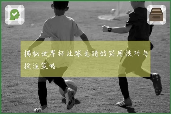 揭秘世界杯让球竞猜的实用技巧与投注策略
