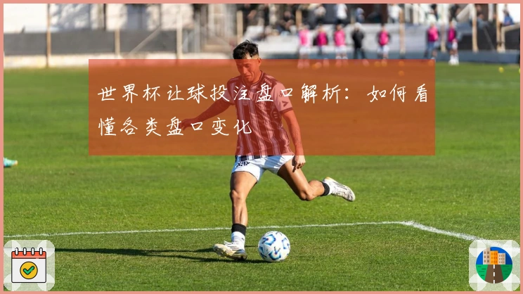 世界杯让球投注盘口解析：如何看懂各类盘口变化