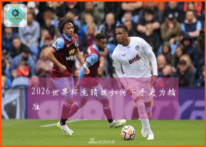 2026世界杯竞猜该如何下手更为精准