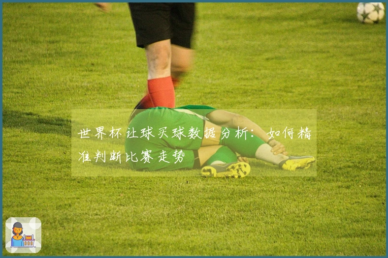 世界杯让球买球数据分析：如何精准判断比赛走势