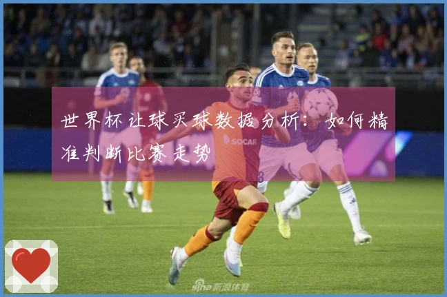 世界杯让球买球数据分析：如何精准判断比赛走势