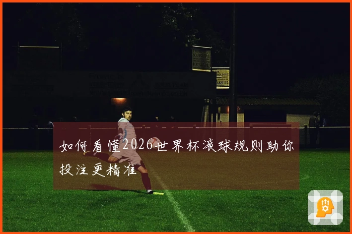 如何看懂2026世界杯滚球规则助你投注更精准