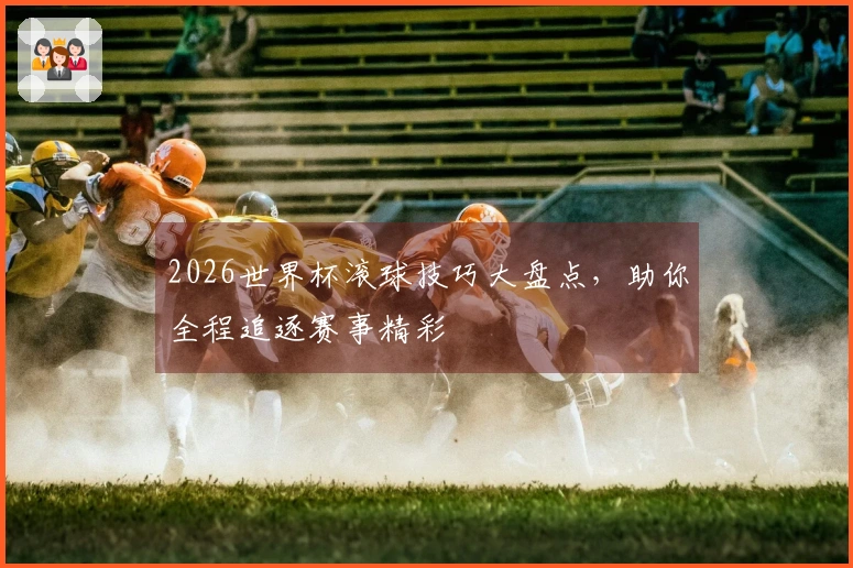 2026世界杯滚球技巧大盘点，助你全程追逐赛事精彩