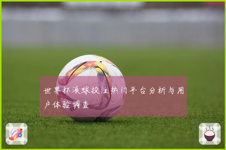 世界杯滚球投注热门平台分析与用户体验调查