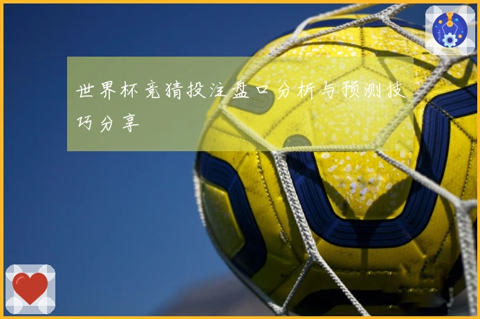 世界杯竞猜投注盘口分析与预测技巧分享