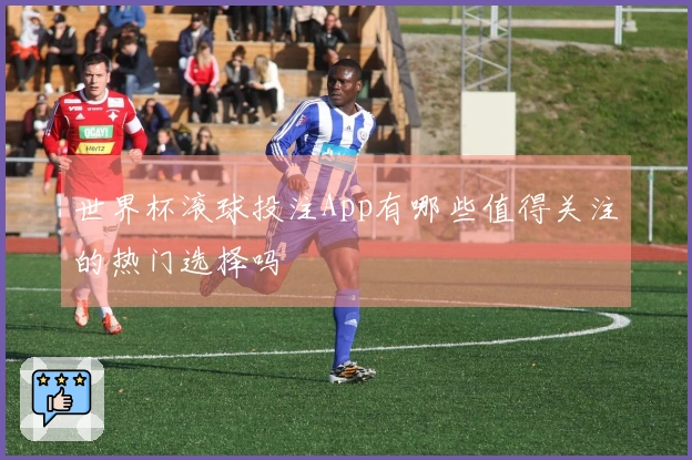 世界杯滚球投注App有哪些值得关注的热门选择吗