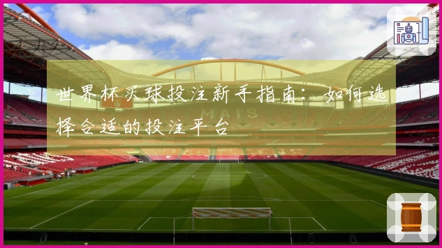 世界杯买球投注新手指南：如何选择合适的投注平台