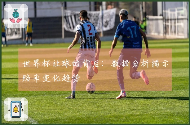 世界杯让球的背后：数据分析揭示赔率变化趋势