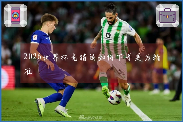 2026世界杯竞猜该如何下手更为精准