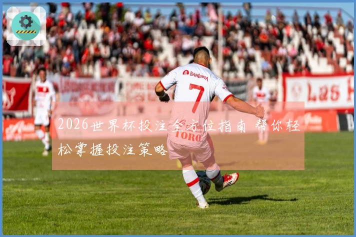 2026世界杯投注全方位指南 帮你轻松掌握投注策略