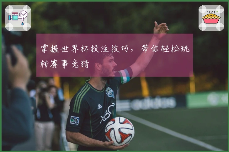 掌握世界杯投注技巧，带你轻松玩转赛事竞猜