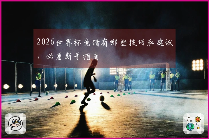 2026世界杯竞猜有哪些技巧和建议，必看新手指南