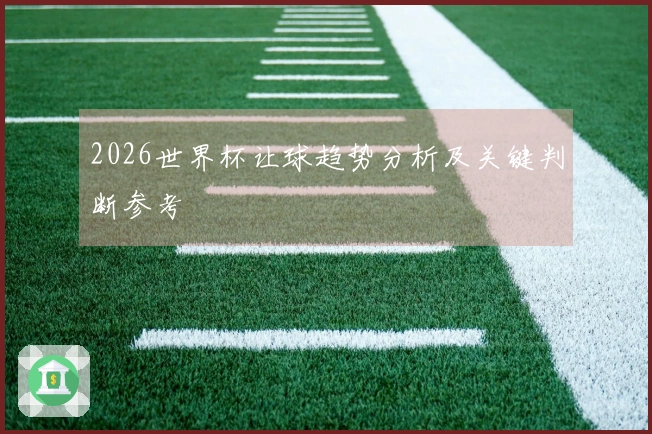 2026世界杯让球趋势分析及关键判断参考